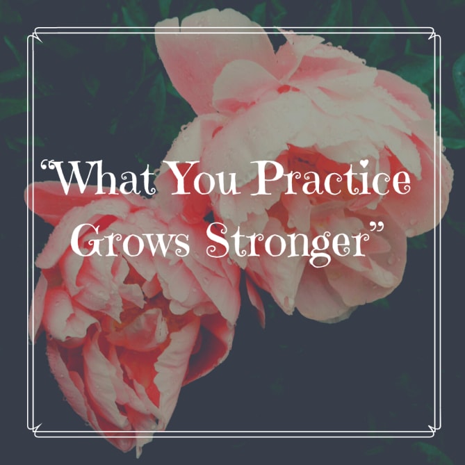 A great quote that inspires me - “what you practice grows stronger.