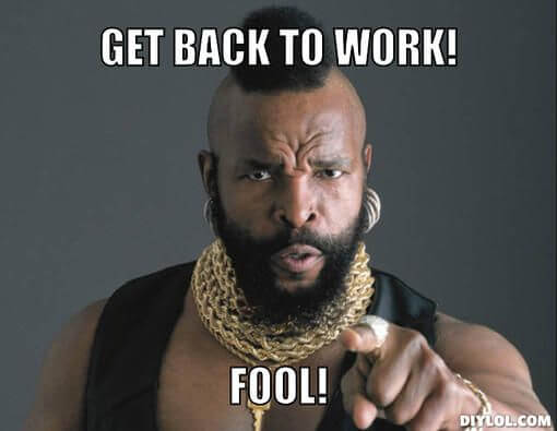 get back to work fool Mr. T