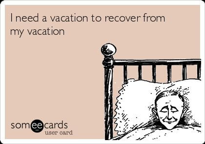 20. When you need a vacation after a vacation. 